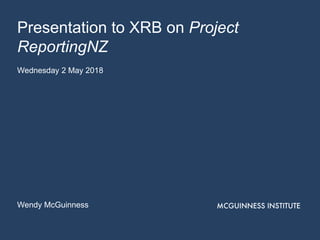 Presentation to XRB on Project
ReportingNZ
Wednesday 2 May 2018
Wendy McGuinness
 