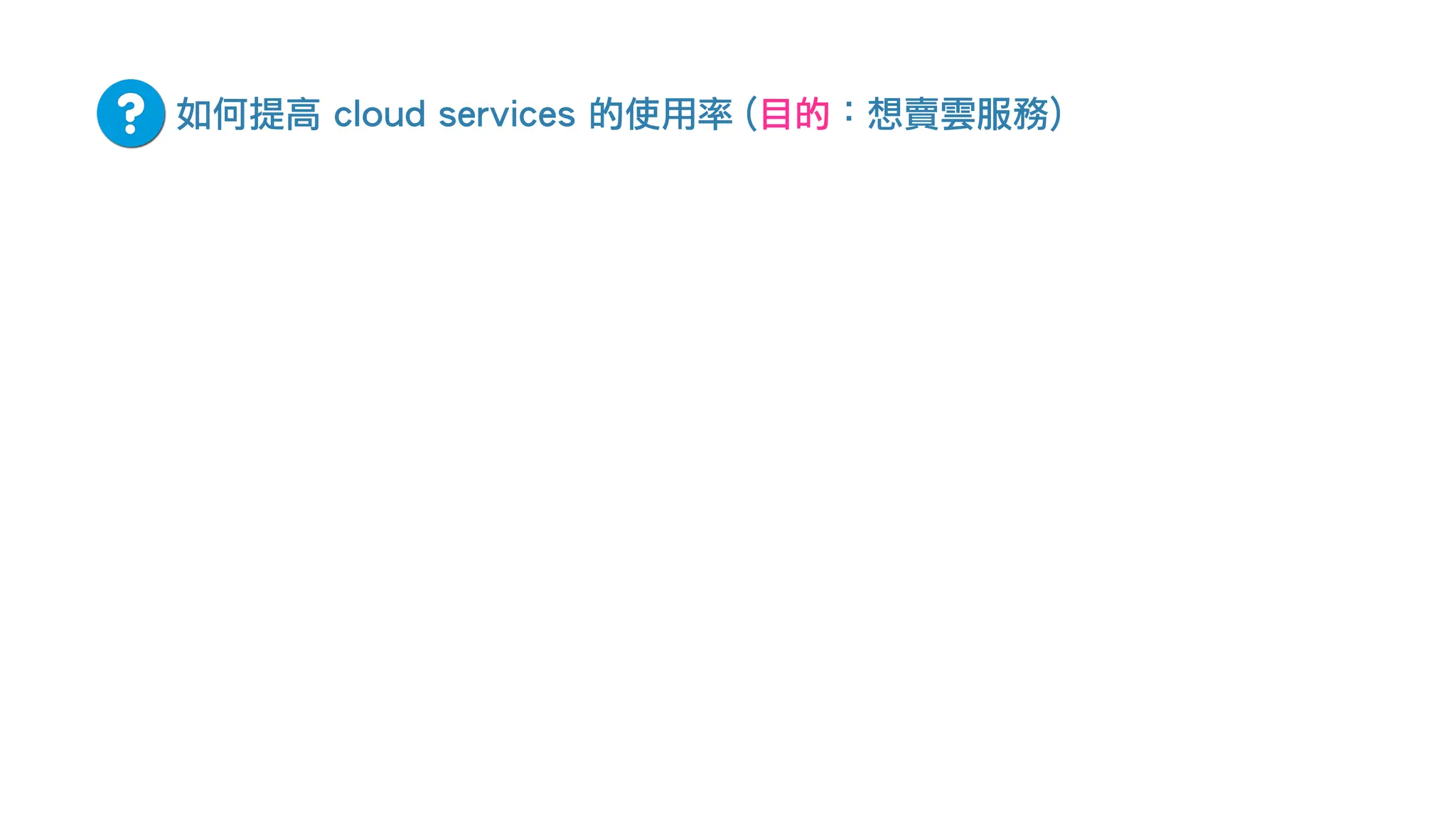 如何提高 cloud services 的使用率 (目的：想賣雲服務)
 