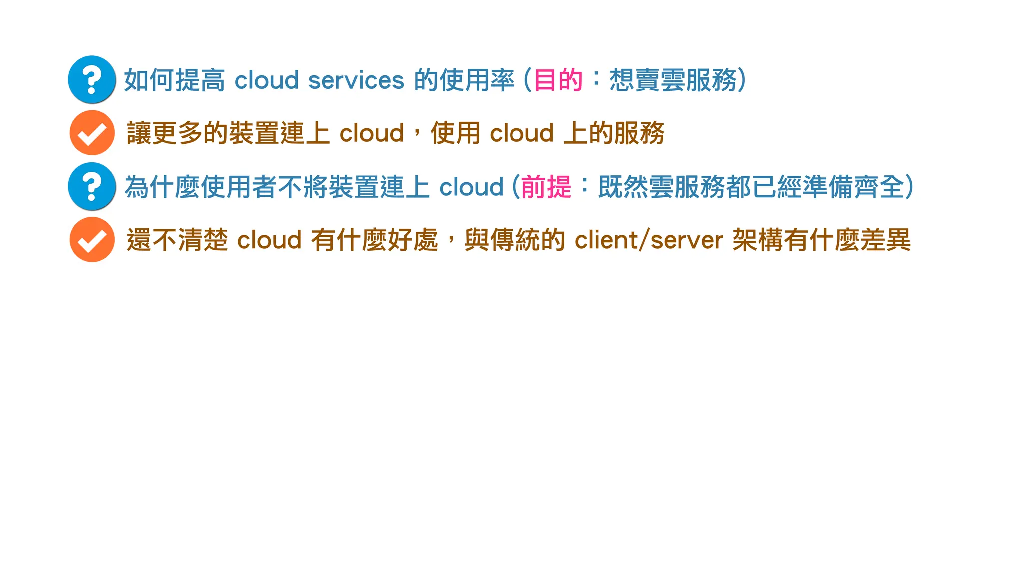 如何提高 cloud services 的使用率 (目的：想賣雲服務)
讓更多的裝置連上 cloud，使用 cloud 上的服務
為什麼使用者不將裝置連上 cloud (前提：既然雲服務都已經準備齊全)
還不清楚 cloud 有什麼好處，與傳統的 client/server 架構有什麼差異
 