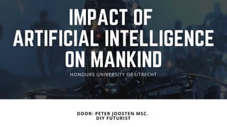 IMPACT OF 
ARTIFICIAL INTELLIGENCE
ON MANKIND
DOOR: PETER JOOSTEN MSC. 
DIY FUTURIST
HONOURS UNIVERSITY OF UTRECHT
 