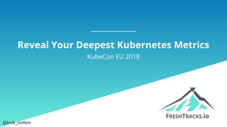@bob_cotton@bob_cotton
Reveal Your Deepest Kubernetes Metrics
KubeCon EU 2018
 