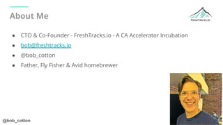 @bob_cotton
About Me
● CTO & Co-Founder - FreshTracks.io - A CA Accelerator Incubation
● bob@freshtracks.io
● @bob_cotton
...