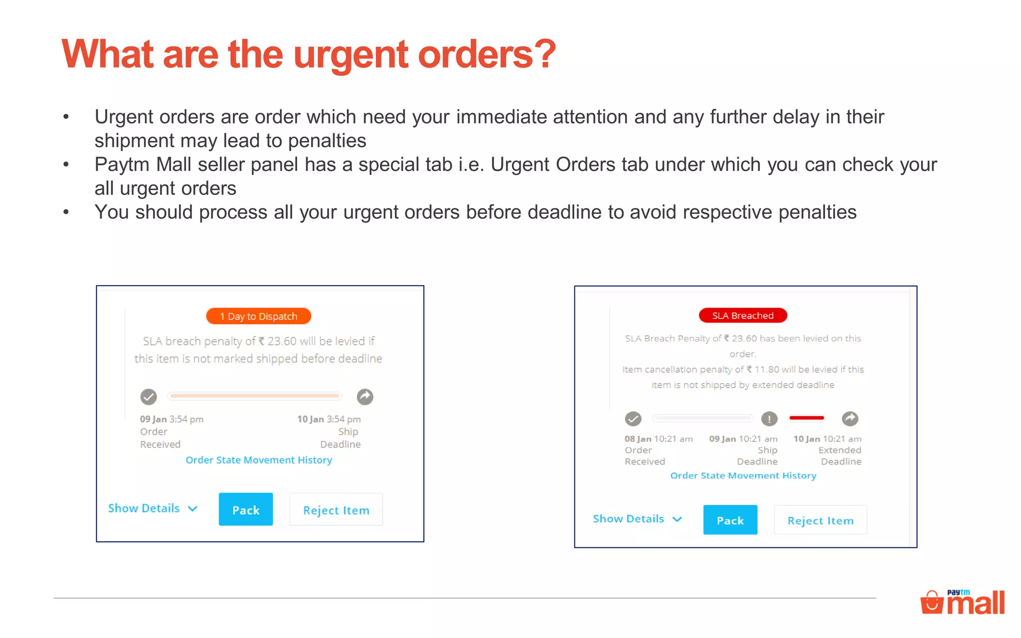 What are the urgent orders?
• Urgent orders are order which need your immediate attention and any further delay in their
shipment may lead to penalties
• Paytm Mall seller panel has a special tab i.e. Urgent Orders tab under which you can check your
all urgent orders
• You should process all your urgent orders before deadline to avoid respective penalties
 