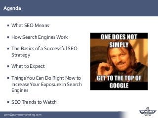pam@pamannmarketing.com
Agenda
 What SEO Means
 How Search Engines Work
 The Basics of a Successful SEO
Strategy
 What...