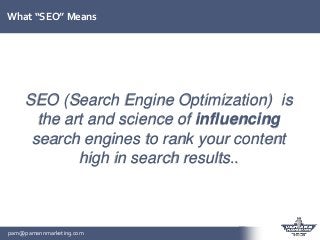 pam@pamannmarketing.com
What “SEO” Means
SEO (Search Engine Optimization) is
the art and science of influencing
search eng...