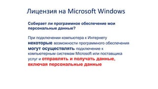 Собирает ли программное обеспечение мои
персональные данные?
При подключении компьютера к Интернету
некоторые возможности программного обеспечения
могут осуществлять подключение к
компьютерным системам Microsoft или поставщика
услуг и отправлять и получать данные,
включая персональные данные
Лицензия на Microsoft Windows
 