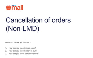 In this module we will discuss :-
1. How can you cancel single order?
2. How can you cancel orders in bulk?
3. How can you check cancelled orders?
Cancellation of orders
(Non-LMD)
 