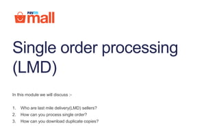 Single order processing
(LMD)
In this module we will discuss :-
1. Who are last mile delivery(LMD) sellers?
2. How can you process single order?
3. How can you download duplicate copies?
 