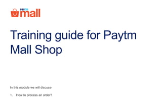 Training guide for Paytm
Mall Shop
In this module we will discuss-
1. How to process an order?
 