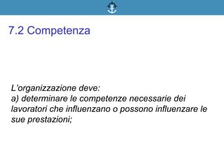 L’organizzazione deve:
a) determinare le competenze necessarie dei
lavoratori che influenzano o possono influenzare le
sue prestazioni;
7.2 Competenza
 