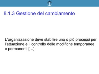 L’organizzazione deve stabilire uno o più processi per
l’attuazione e il controllo delle modifiche temporanee
e permanenti […]:
8.1.3 Gestione del cambiamento
 