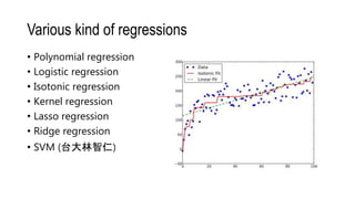 Various kind of regressions
• Polynomial regression
• Logistic regression
• Isotonic regression
• Kernel regression
• Lasso regression
• Ridge regression
• SVM (台大林智仁)
 