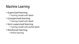 Machine Learning
• Supervised learning
• Training model with labels
• Unsupervised learning
• Training model with labels
• Semi-supervised learning
• Training model with partial labels
• Reinforced learning
• Online learning
 
