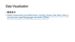Data Visualization
• 觀賞影片
• https://www.ted.com/talks/hans_rosling_shows_the_best_stats_y
ou_ve_ever_seen?language=zh-tw#t-32354
 