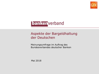 Aspekte der Bargeldhaltung
der Deutschen
Meinungsumfrage im Auftrag des
Bundesverbandes deutscher Banken
Mai 2018
 