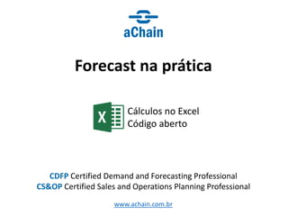 www.achain.com.br
Cálculos no Excel
Código aberto
CDFP Certified Demand and Forecasting Professional
CS&OP Certified Sales and Operations Planning Professional
Forecast na prática
 
