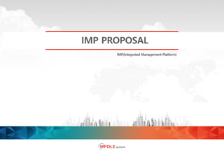 Copyright ⓒ 2018 MPOLE System Co., Ltd. All Rights Reserved
IMP(Integrated Management Platform)
IMP PROPOSAL
 