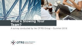 What’s Slowing Your
Team?
A survey conducted by the OTRS Group – Summer 2018
 