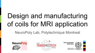 Design and manufacturing
of coils for MRI application
NeuroPoly Lab, Polytechnique Montreal
1
 