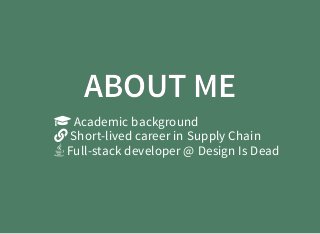 ABOUT MEABOUT ME
Academic background
Short-lived career in Supply Chain
Full-stack developer @ Design Is Dead
 
