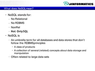 What does NoSQLmean?
●
NoSQL stands for:
–
–
–
No Relational
No RDBMS
NonRel
– Not OnlySQL
●
NoSQL is
– An umbrella term for all databases and data stores that don’t
follow the RDBMSprinciples
●
●
A class of products
A collection of several (related) concepts about data storage and
manipulation
– Often related to large data sets
 