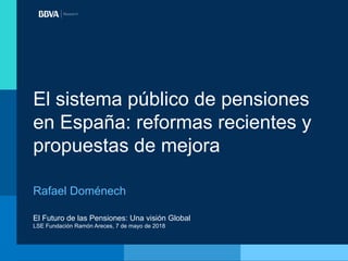 El Futuro de las Pensiones: Una visión Global
LSE Fundación Ramón Areces, 7 de mayo de 2018
El sistema público de pensiones
en España: reformas recientes y
propuestas de mejora
Rafael Doménech
 