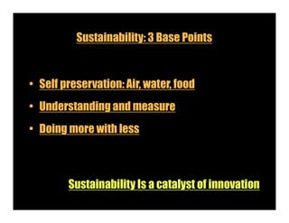 Sustainability: 3 Base Points
• Self preservation: Air, water, food
• Understanding and measure
• Doing more with less
Sustainability Is a catalyst of innovation
 