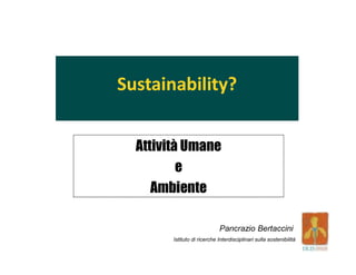 Sustainability?
Attività Umane
e
Ambiente
Pancrazio Bertaccini
Istituto di ricerche Interdisciplinari sulla sostenibilità
 