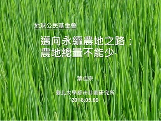 1
地球公民基金會
邁向永續農地之路：
農地總量不能少
 葉佳宗
 臺北大學都市計劃研究所
 2018.05.09
1
 