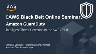 © 2018, Amazon Web Services, Inc. or its Affiliates. All rights reserved.
Tomoaki Sakatoku, Partner Solutions Architect
Amazon Web Services Japan
【AWS Black Belt Online Seminar】
Amazon GuardDuty
Intelligent Threat Detection in the AWS Cloud
 