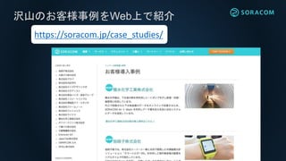 沢山のお客様事例をWeb上で紹介
https://soracom.jp/case_studies/
 