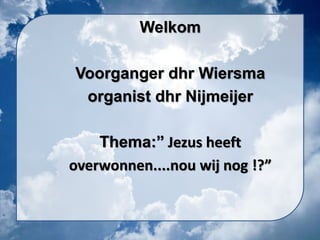 Welkom
Voorganger dhr Wiersma
organist dhr Nijmeijer
Thema:” Jezus heeft
overwonnen....nou wij nog !?”
 