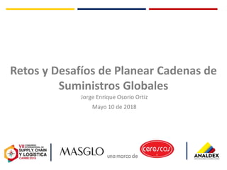 Jorge Enrique Osorio Ortiz
Mayo 10 de 2018
Retos y Desafíos de Planear Cadenas de
Suministros Globales
 