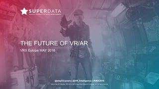 State of the XR Industry, VRX EU | © 2018 SuperData Research Holdings, Inc. All rights reserved.
THE FUTURE OF VR/AR
VRX Europe MAY 2018
@stephinaners | @VR_Intelligence | #VRX2018
 