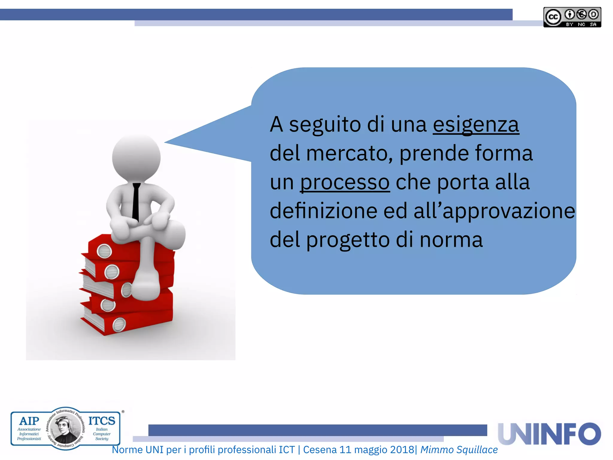 Norme UNI per i profii prooessionaii ICT | Cesena 11 maggio 2018| Mimmo Squillace
A seguito di una esigenza
dei mercato, prende oorma
un processo che porta aiia
defnizione ed aii’approvazione
dei progetto di norma
 