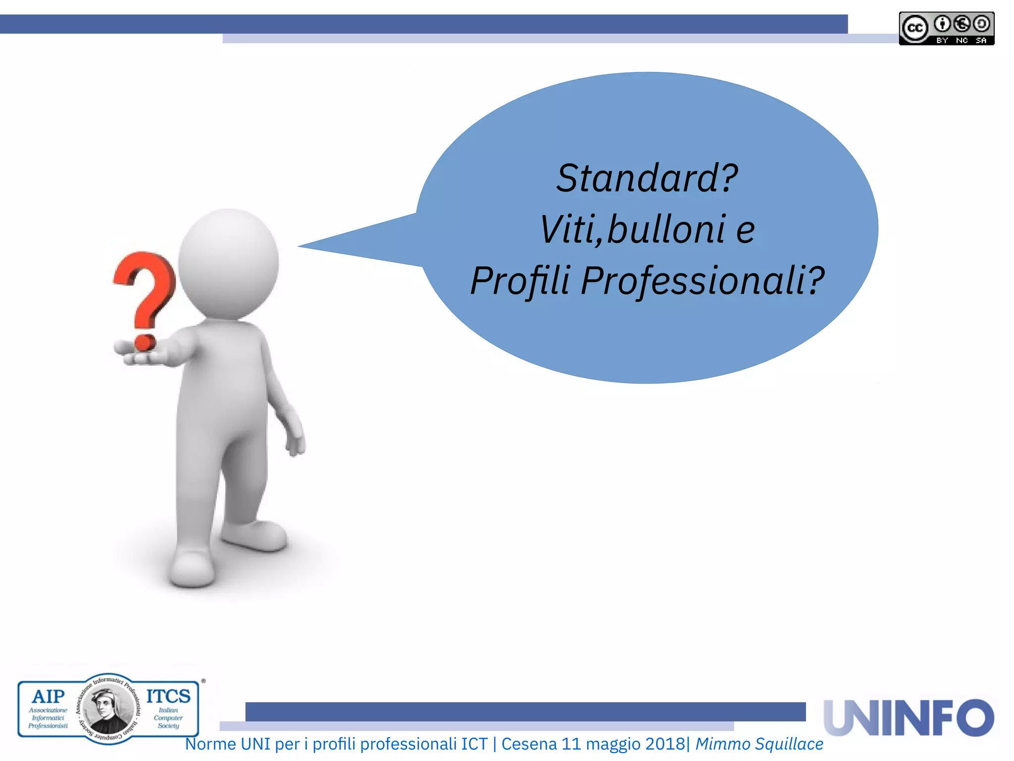 Norme UNI per i profii prooessionaii ICT | Cesena 11 maggio 2018| Mimmo Squillace
Standard?
Viti,bulloni e
Profili Professionali?
 