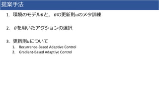提案手法
1. 環境のモデル𝜃と， 𝜃の更新則𝑢のメタ訓練
2. 𝜃を用いたアクションの選択
3. 更新則𝑢について
1. Recurrence-Based Adaptive Control
2. Gradient-Based Adaptive Control
 