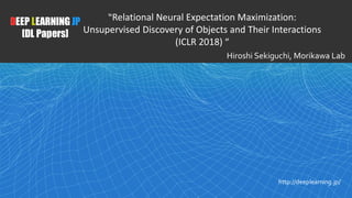 1
DEEP LEARNING JP
[DL Papers]
http://deeplearning.jp/
“Relational Neural Expectation Maximization:
Unsupervised Discovery of Objects and Their Interactions
(ICLR 2018) ”
Hiroshi Sekiguchi, Morikawa Lab
 