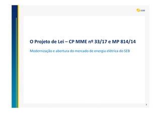 O Projeto de Lei – CP MME nº 33/17 e MP 814/14
Modernização e abertura do mercado de energia elétrica do SEB
7
 