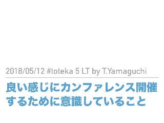 良い感じにカンファレンス開催
するために意識していること
2018/05/12 #toteka 5 LT by T.Yamaguchi
 