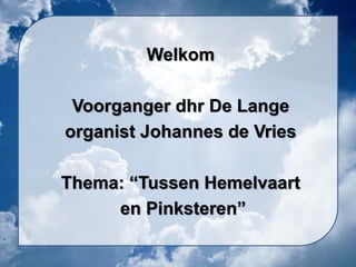 Welkom
Voorganger dhr De Lange
organist Johannes de Vries
Thema: “Tussen Hemelvaart
en Pinksteren”
 