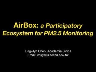 AirBox: a Participatory
Ecosystem for PM2.5 Monitoring
Ling-Jyh Chen, Academia Sinica

Email: cclljj@iis.sinica.edu.tw
 