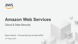 © 2017, Amazon Web Services, Inc. or its Affiliates. All rights reserved.
Myles Hosford – Principal Security Architect APAC
14th May 2018
Amazon Web Services
Cloud & Data Security
 