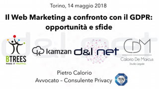 Il Web Marketing a confronto con il GDPR:
opportunità e sfde
Pietro Calorio
Avvocato – Consulente Privacy
Torino, 14 maggio 2018
 