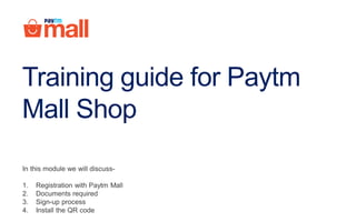 Training guide for Paytm
Mall Shop
In this module we will discuss-
1. Registration with Paytm Mall
2. Documents required
3. Sign-up process
4. Install the QR code
 