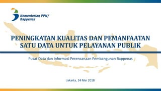 PENINGKATAN KUALITAS DAN PEMANFAATAN
SATU DATA UNTUK PELAYANAN PUBLIK
Pusat Data dan Informasi Perencanaan Pembangunan Bappenas
Jakarta, 14 Mei 2018
 
