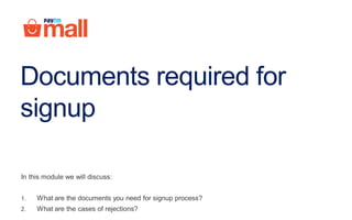 Documents required for
signup
In this module we will discuss:
1. What are the documents you need for signup process?
2. What are the cases of rejections?
 