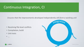 Copyright © Gaspar NagyCopyright © Gaspar Nagy
Continuous Integration, CI
Ensures that the improvements developed independently still form a working unit
• Resolving file-level conflicts
• Compilation, build
• Unit tests
• ...
 