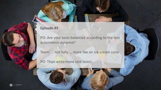 Episode #2
PO: Are your tests balanced according to the test
automation pyramid?
Team: … not fully…, more like an ice-cream cone
PO: Then write more unit tests!
 
