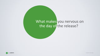Copyright © Gaspar NagyCopyright © Gaspar Nagy
What makes you nervous on
the day of the release?
 